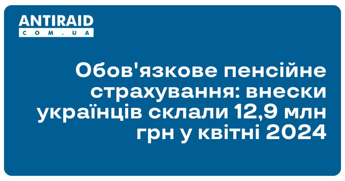 Обов'язкове пенсійне страхування: внески українців склали 12,9 млн грн у квітні 2024