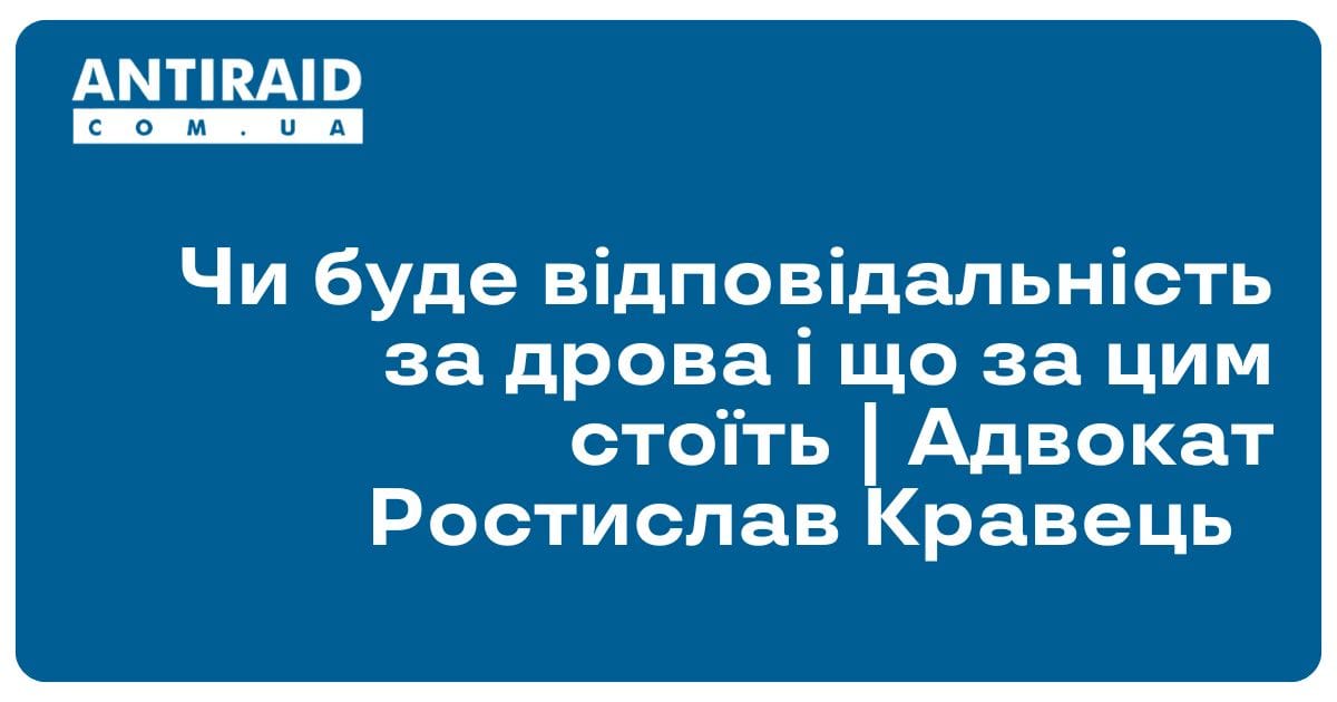 Чи буде відповідальність за дрова і що за цим стоїть | Адвокат Ростислав Кравець